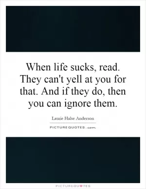When life sucks, read. They can't yell at you for that. And if they do, then you can ignore them Picture Quote #1
