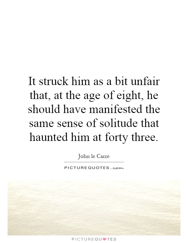 It struck him as a bit unfair that, at the age of eight, he should have manifested the same sense of solitude that haunted him at forty three Picture Quote #1