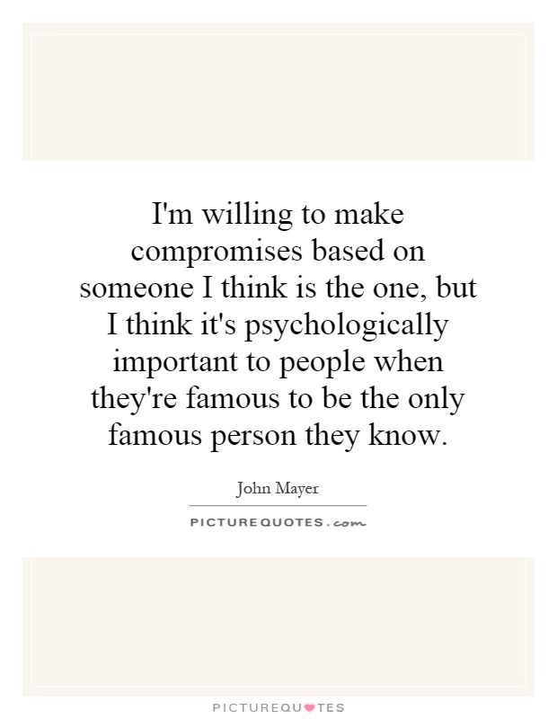 I'm willing to make compromises based on someone I think is the one, but I think it's psychologically important to people when they're famous to be the only famous person they know Picture Quote #1
