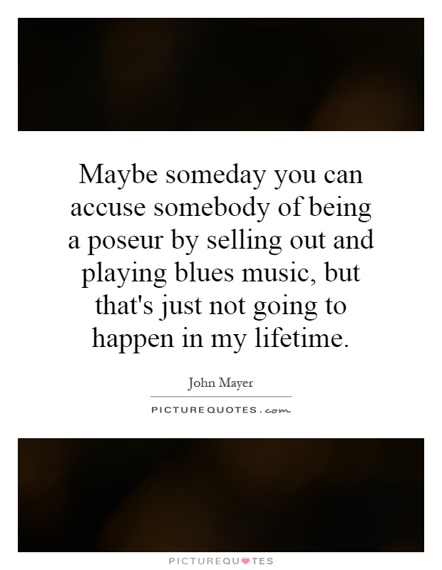 Maybe someday you can accuse somebody of being a poseur by selling out and playing blues music, but that's just not going to happen in my lifetime Picture Quote #1