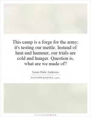 This camp is a forge for the army; it's testing our mettle. Instead of heat and hammer, our trials are cold and hunger. Question is, what are we made of? Picture Quote #1