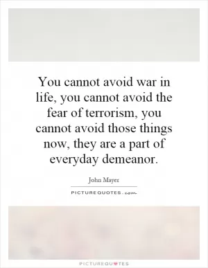 You cannot avoid war in life, you cannot avoid the fear of terrorism, you cannot avoid those things now, they are a part of everyday demeanor Picture Quote #1
