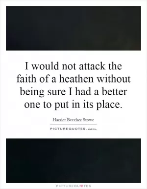 I would not attack the faith of a heathen without being sure I had a better one to put in its place Picture Quote #1