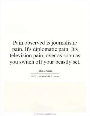 Pain observed is journalistic pain. It's diplomatic pain. It's television pain, over as soon as you switch off your beastly set Picture Quote #1