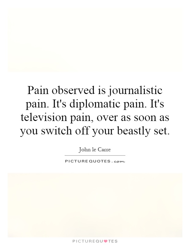 Pain observed is journalistic pain. It's diplomatic pain. It's television pain, over as soon as you switch off your beastly set Picture Quote #1