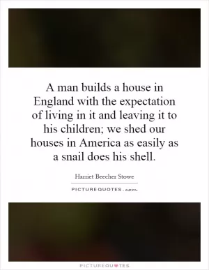 A man builds a house in England with the expectation of living in it and leaving it to his children; we shed our houses in America as easily as a snail does his shell Picture Quote #1