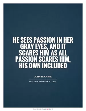 He sees passion in her gray eyes, and it scares him as all passion scares him, his own included Picture Quote #1