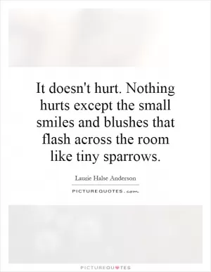It doesn't hurt. Nothing hurts except the small smiles and blushes that flash across the room like tiny sparrows Picture Quote #1