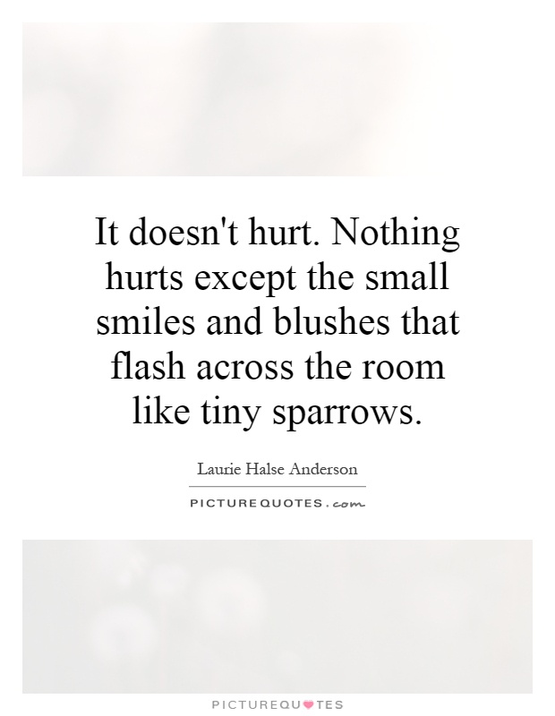 It doesn't hurt. Nothing hurts except the small smiles and blushes that flash across the room like tiny sparrows Picture Quote #1