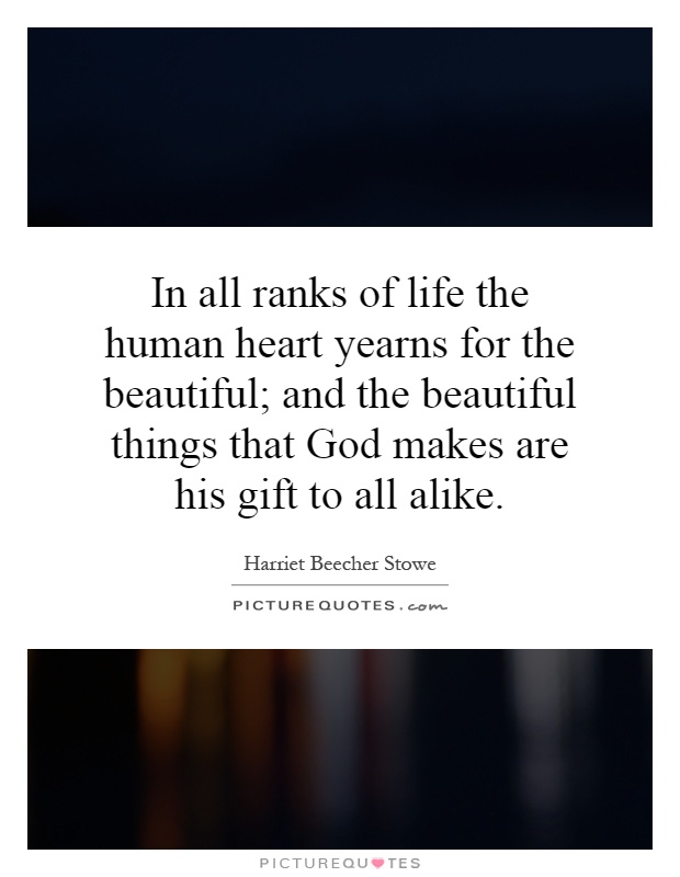 In all ranks of life the human heart yearns for the beautiful; and the beautiful things that God makes are his gift to all alike Picture Quote #1