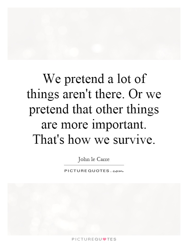 We pretend a lot of things aren't there. Or we pretend that other things are more important. That's how we survive Picture Quote #1