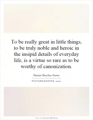 To be really great in little things, to be truly noble and heroic in the insipid details of everyday life, is a virtue so rare as to be worthy of canonization Picture Quote #1
