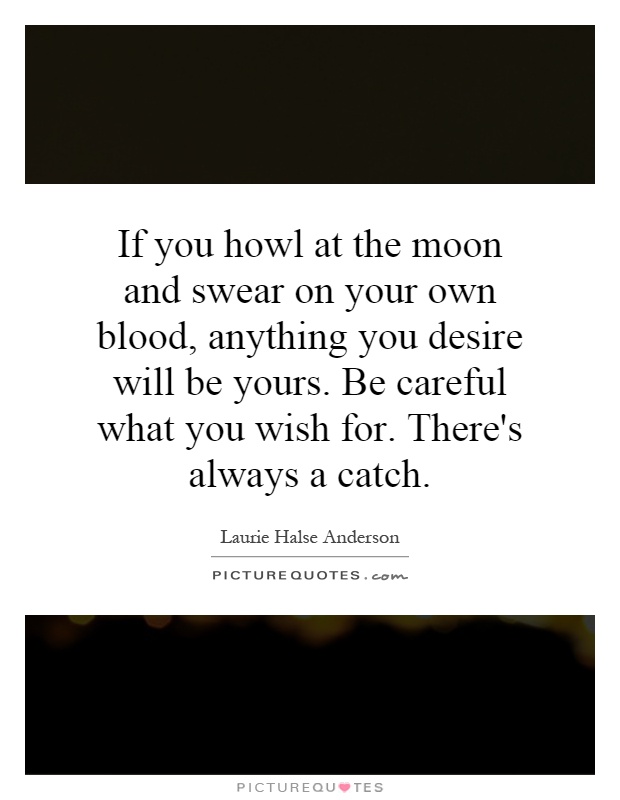 If you howl at the moon and swear on your own blood, anything you desire will be yours. Be careful what you wish for. There's always a catch Picture Quote #1