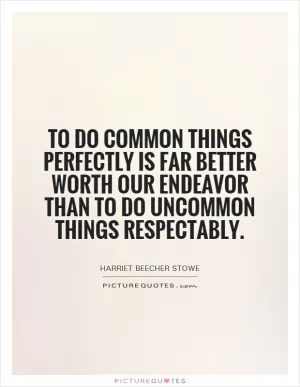 To do common things perfectly is far better worth our endeavor than to do uncommon things respectably Picture Quote #1