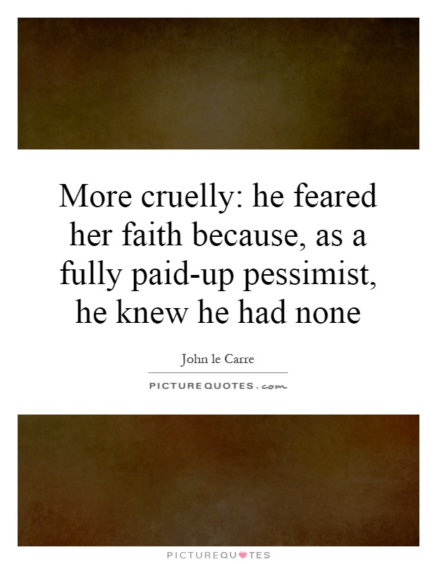 More cruelly: he feared her faith because, as a fully paid-up pessimist, he knew he had none Picture Quote #1