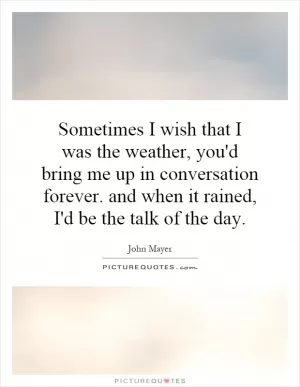 Sometimes I wish that I was the weather, you'd bring me up in conversation forever. and when it rained, I'd be the talk of the day Picture Quote #1