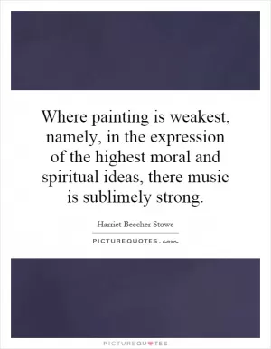 Where painting is weakest, namely, in the expression of the highest moral and spiritual ideas, there music is sublimely strong Picture Quote #1
