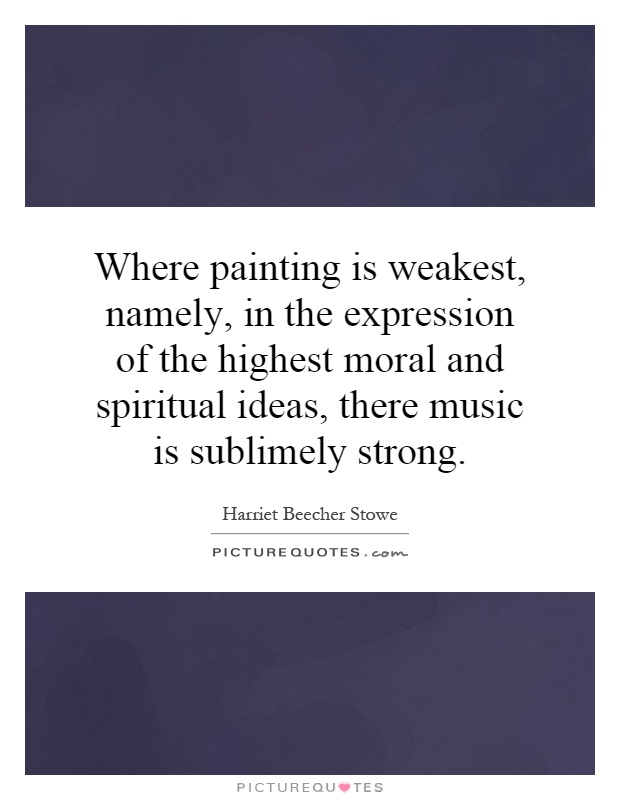 Where painting is weakest, namely, in the expression of the highest moral and spiritual ideas, there music is sublimely strong Picture Quote #1