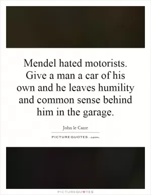 Mendel hated motorists. Give a man a car of his own and he leaves humility and common sense behind him in the garage Picture Quote #1