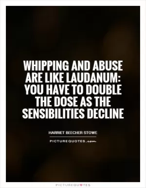 Whipping and abuse are like laudanum: you have to double the dose as the sensibilities decline Picture Quote #1