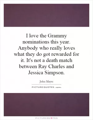 I love the Grammy nominations this year. Anybody who really loves what they do got rewarded for it. It's not a death match between Ray Charles and Jessica Simpson Picture Quote #1