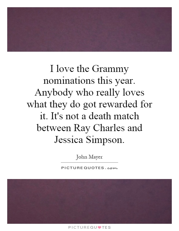 I love the Grammy nominations this year. Anybody who really loves what they do got rewarded for it. It's not a death match between Ray Charles and Jessica Simpson Picture Quote #1