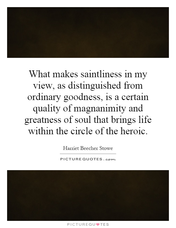 What makes saintliness in my view, as distinguished from ordinary goodness, is a certain quality of magnanimity and greatness of soul that brings life within the circle of the heroic Picture Quote #1