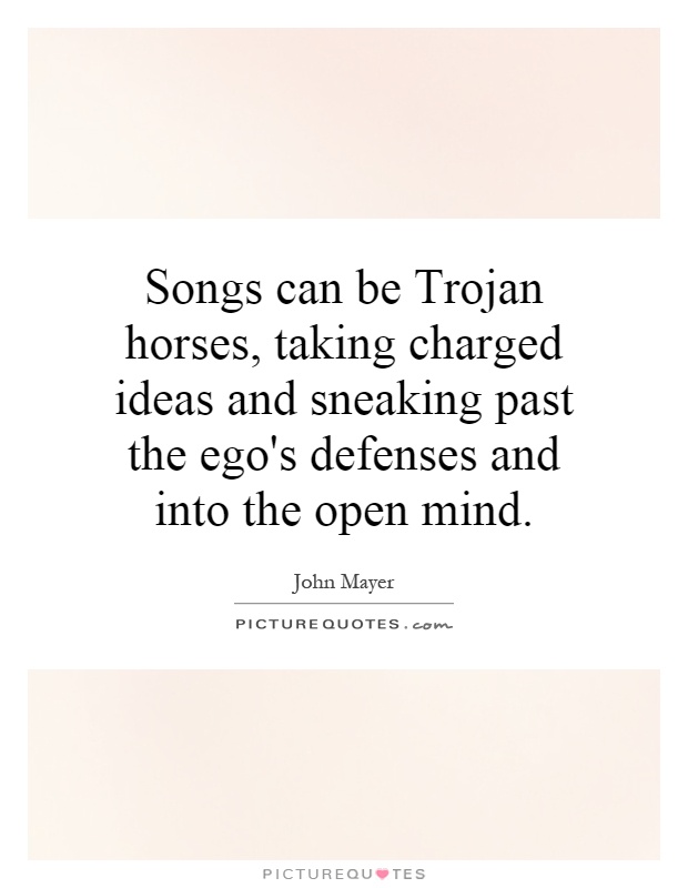 Songs can be Trojan horses, taking charged ideas and sneaking past the ego's defenses and into the open mind Picture Quote #1