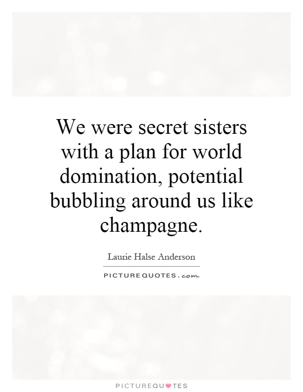 We were secret sisters with a plan for world domination, potential bubbling around us like champagne Picture Quote #1