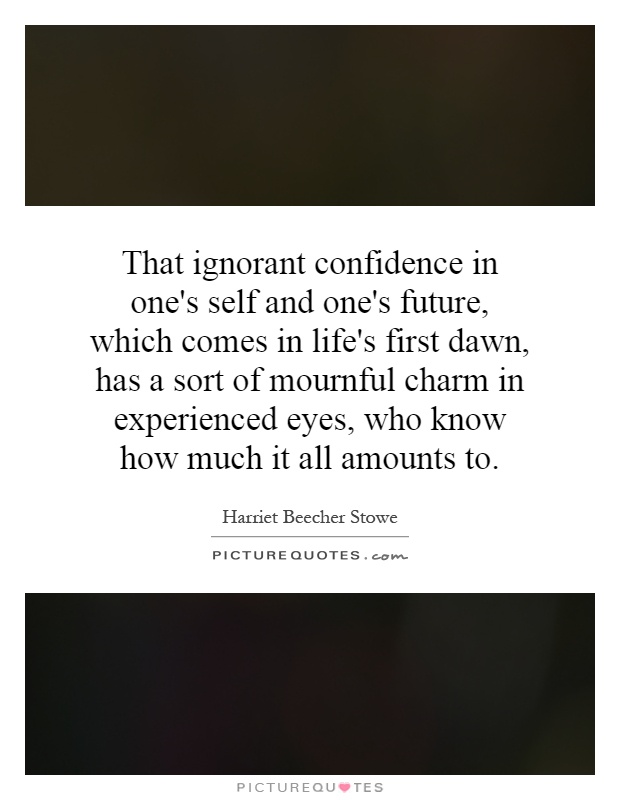 That ignorant confidence in one's self and one's future, which comes in life's first dawn, has a sort of mournful charm in experienced eyes, who know how much it all amounts to Picture Quote #1