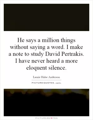 He says a million things without saying a word. I make a note to study David Pertrakis. I have never heard a more eloquent silence Picture Quote #1