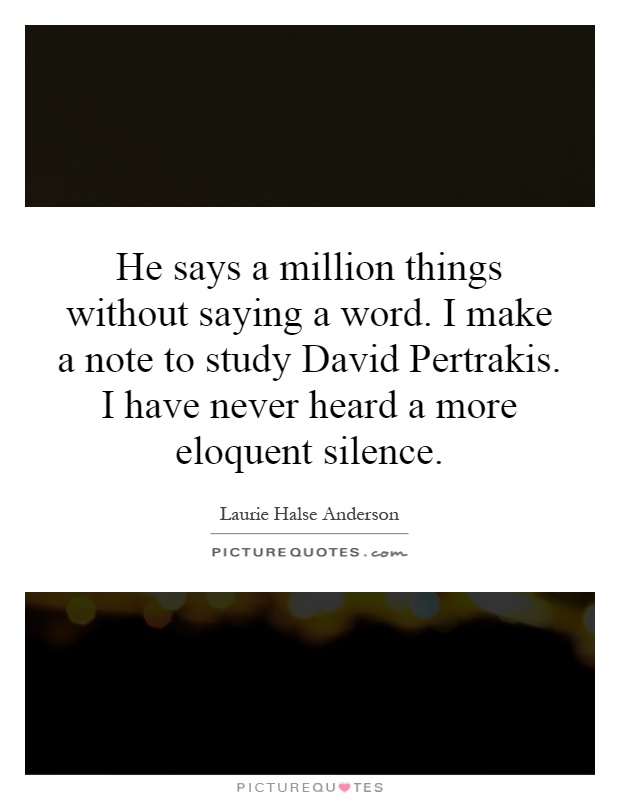 He says a million things without saying a word. I make a note to study David Pertrakis. I have never heard a more eloquent silence Picture Quote #1