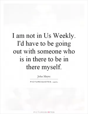 I am not in Us Weekly. I'd have to be going out with someone who is in there to be in there myself Picture Quote #1