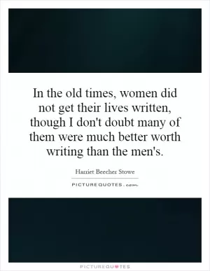 In the old times, women did not get their lives written, though I don't doubt many of them were much better worth writing than the men's Picture Quote #1