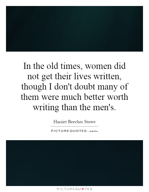 In the old times, women did not get their lives written, though I don't doubt many of them were much better worth writing than the men's Picture Quote #1