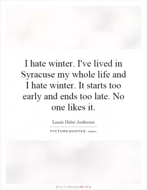 I hate winter. I've lived in Syracuse my whole life and I hate winter. It starts too early and ends too late. No one likes it Picture Quote #1