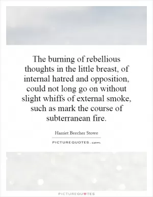 The burning of rebellious thoughts in the little breast, of internal hatred and opposition, could not long go on without slight whiffs of external smoke, such as mark the course of subterranean fire Picture Quote #1
