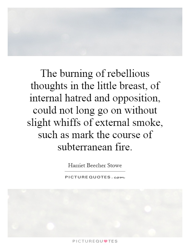 The burning of rebellious thoughts in the little breast, of internal hatred and opposition, could not long go on without slight whiffs of external smoke, such as mark the course of subterranean fire Picture Quote #1