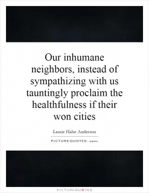 Our inhumane neighbors, instead of sympathizing with us tauntingly proclaim the healthfulness if their won cities Picture Quote #1