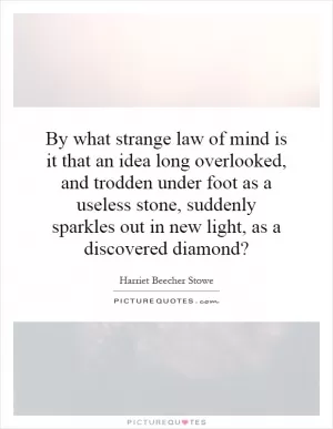 By what strange law of mind is it that an idea long overlooked, and trodden under foot as a useless stone, suddenly sparkles out in new light, as a discovered diamond? Picture Quote #1