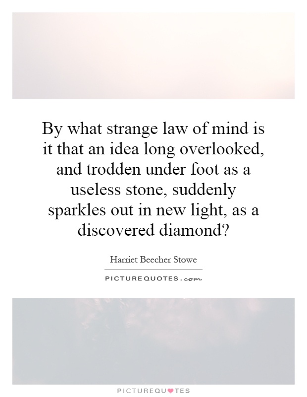 By what strange law of mind is it that an idea long overlooked, and trodden under foot as a useless stone, suddenly sparkles out in new light, as a discovered diamond? Picture Quote #1