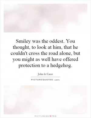 Smiley was the oddest. You thought, to look at him, that he couldn't cross the road alone, but you might as well have offered protection to a hedgehog Picture Quote #1