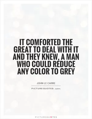 It comforted the great to deal with it and they knew, a man who could reduce any color to grey Picture Quote #1