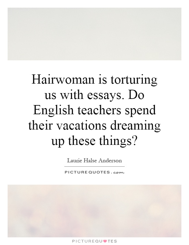 Hairwoman is torturing us with essays. Do English teachers spend their vacations dreaming up these things? Picture Quote #1