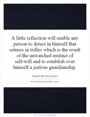 A little reflection will enable any person to detect in himself that setness in trifles which is the result of the unwatched instinct of self-will and to establish over himself a jealous guardianship Picture Quote #1