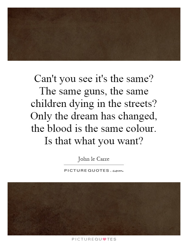 Can't you see it's the same? The same guns, the same children dying in the streets? Only the dream has changed, the blood is the same colour. Is that what you want? Picture Quote #1