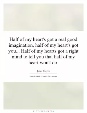 Half of my heart's got a real good imagination, half of my heart's got you... Half of my hearts got a right mind to tell you that half of my heart won't do Picture Quote #1