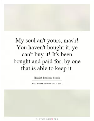 My soul an't yours, mas'r! You haven't bought it, ye can't buy it! It's been bought and paid for, by one that is able to keep it Picture Quote #1