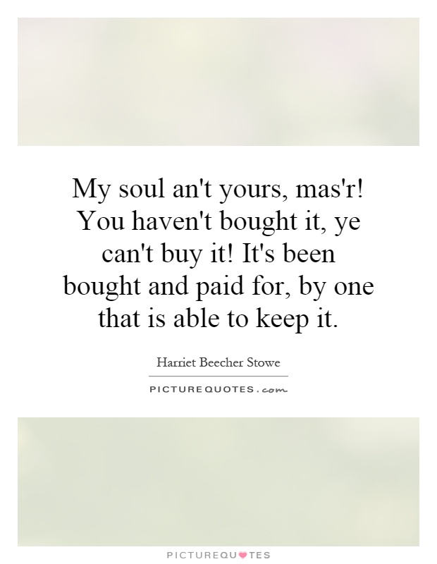 My soul an't yours, mas'r! You haven't bought it, ye can't buy it! It's been bought and paid for, by one that is able to keep it Picture Quote #1