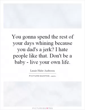You gonna spend the rest of your days whining because you dad's a jerk? I hate people like that. Don't be a baby - live your own life Picture Quote #1